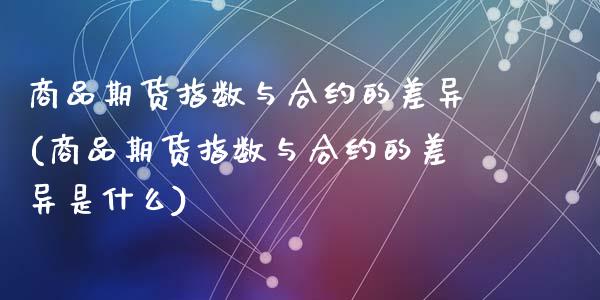 商品期货指数与合约的差异(商品期货指数与合约的差异是什么)_内盘期货_第1张_期货直播室 商品期货指数与合约的差异(商品期货指数与合约的差异是什么)_https://www.zghnxxa.com_内盘期货_第1张