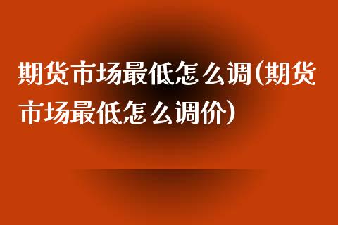 期货市场最低怎么调(期货市场最低怎么调价)_https://www.zghnxxa.com_黄金期货_第1张