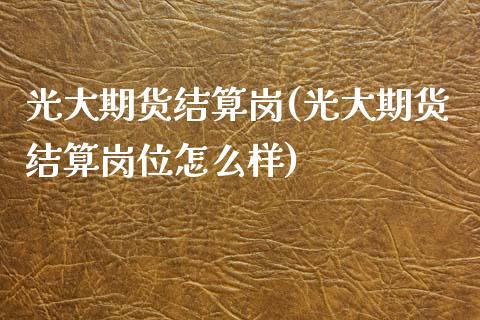光大期货结算岗(光大期货结算岗位怎么样)_期货直播室_第1张_期货直播室 光大期货结算岗(光大期货结算岗位怎么样)_https://www.zghnxxa.com_期货直播室_第1张