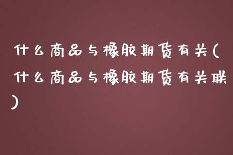 什么商品与橡胶期货有关(什么商品与橡胶期货有关联)_黄金期货_第1张_期货直播室 什么商品与橡胶期货有关(什么商品与橡胶期货有关联)_https://www.zghnxxa.com_黄金期货_第1张