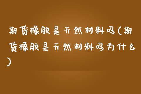 期货橡胶是天然材料吗(期货橡胶是天然材料吗为什么)_https://www.zghnxxa.com_国际期货_第1张