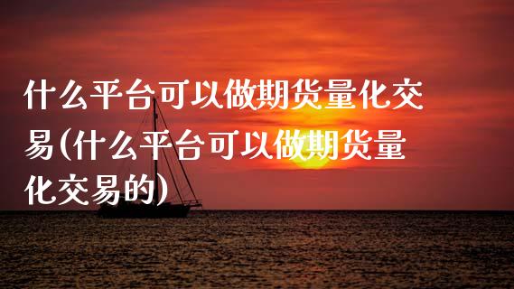 什么平台可以做期货量化交易(什么平台可以做期货量化交易的)_https://www.zghnxxa.com_黄金期货_第1张