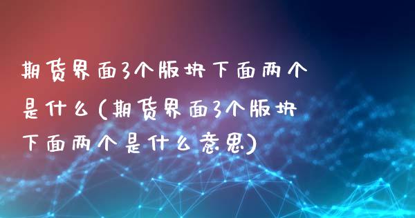 期货界面3个版块下面两个是什么(期货界面3个版块下面两个是什么意思)_https://www.zghnxxa.com_内盘期货_第1张