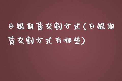 白银期货交割方式(白银期货交割方式有哪些)_https://www.zghnxxa.com_期货直播室_第1张