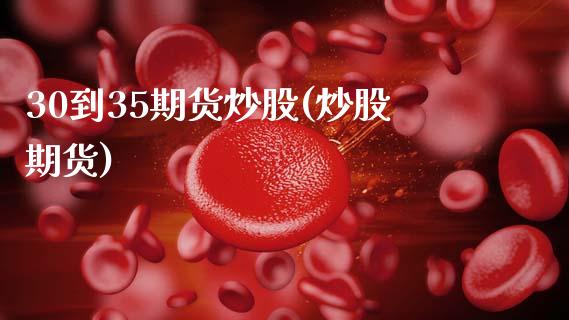 30到35期货炒股(炒股期货)_https://www.zghnxxa.com_期货直播室_第1张