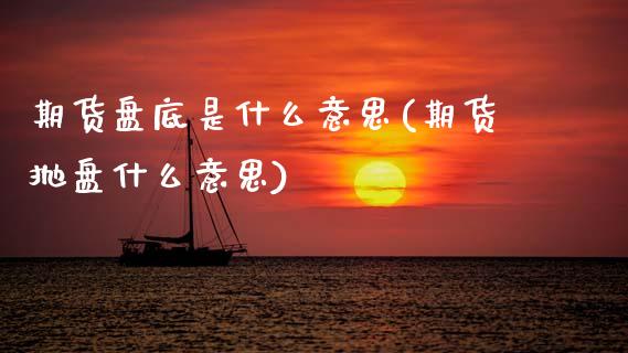 期货盘底是什么意思(期货抛盘什么意思)_国际期货_第1张_期货直播室 期货盘底是什么意思(期货抛盘什么意思)_https://www.zghnxxa.com_国际期货_第1张