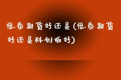 恒泰期货好还是(恒泰期货好还是科创板好)_https://www.zghnxxa.com_黄金期货_第1张