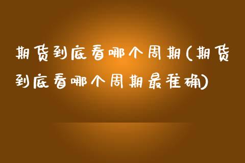 期货到底看哪个周期(期货到底看哪个周期最准确)_https://www.zghnxxa.com_内盘期货_第1张