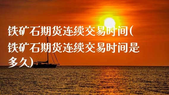 铁矿石期货连续交易时间(铁矿石期货连续交易时间是多久)_https://www.zghnxxa.com_国际期货_第1张