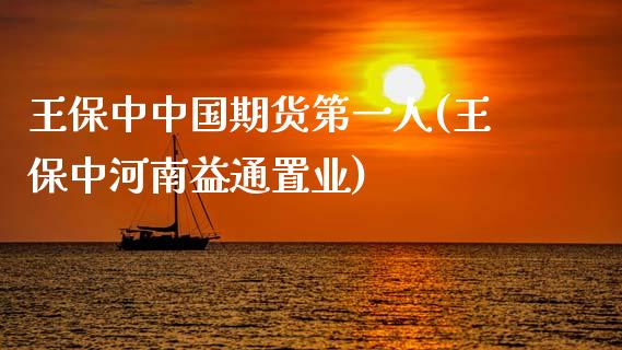 王保中中国期货第一人(王保中河南益通置业)_https://www.zghnxxa.com_期货直播室_第1张