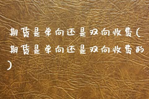 期货是单向还是双向收费(期货是单向还是双向收费的)_https://www.zghnxxa.com_内盘期货_第1张