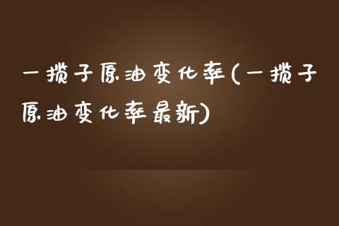 一揽子原油变化率(一揽子原油变化率最新)_内盘期货_第1张_期货直播室 一揽子原油变化率(一揽子原油变化率最新)_https://www.zghnxxa.com_内盘期货_第1张