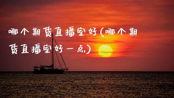 哪个期货直播室好(哪个期货直播室好一点)_https://www.zghnxxa.com_黄金期货_第1张
