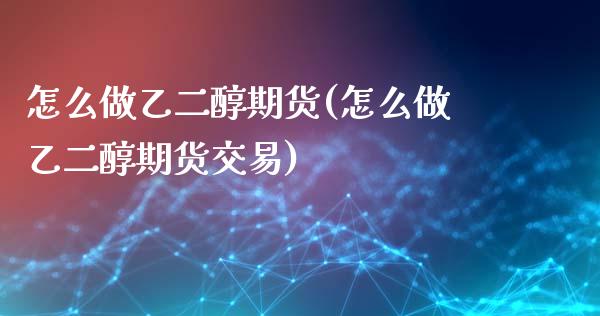 怎么做乙二醇期货(怎么做乙二醇期货交易)_https://www.zghnxxa.com_内盘期货_第1张