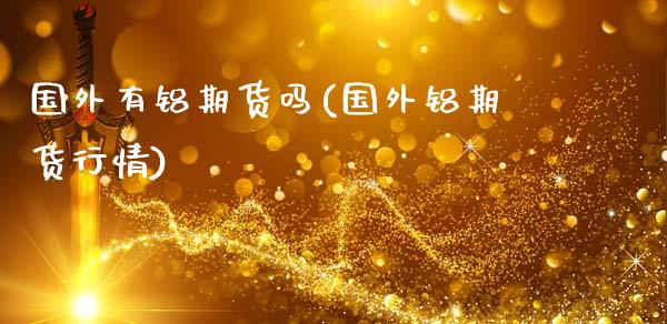 国外有铝期货吗(国外铝期货行情)_https://www.zghnxxa.com_国际期货_第1张