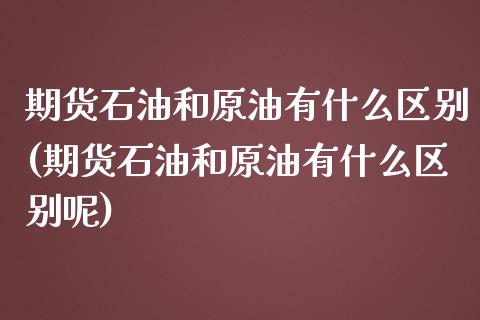 期货石油和原油有什么区别(期货石油和原油有什么区别呢)_内盘期货_第1张_期货直播室 期货石油和原油有什么区别(期货石油和原油有什么区别呢)_https://www.zghnxxa.com_内盘期货_第1张