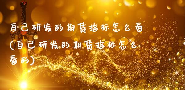 自己研发的期货指标怎么看(自己研发的期货指标怎么看的)_https://www.zghnxxa.com_国际期货_第1张