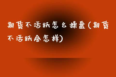 期货不活跃怎么操盘(期货不活跃会怎样)_https://www.zghnxxa.com_黄金期货_第1张
