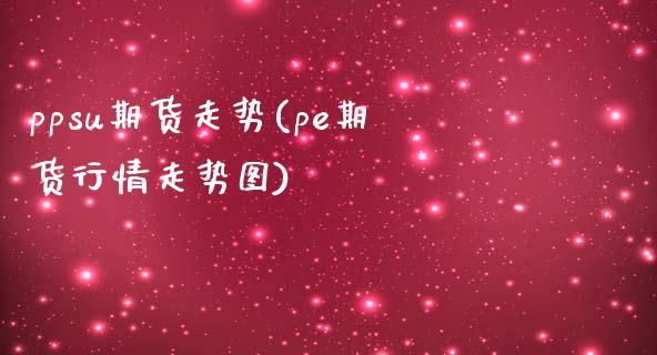 ppsu期货走势(pe期货行情走势图)_国际期货_第1张_期货直播室 ppsu期货走势(pe期货行情走势图)_https://www.zghnxxa.com_国际期货_第1张