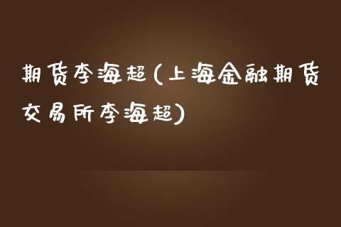 期货李海超(上海金融期货交易所李海超)_https://www.zghnxxa.com_黄金期货_第1张