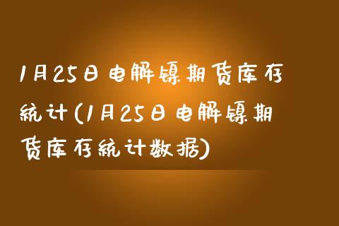 1月25日电解镍期货库存统计(1月25日电解镍期货库存统计数据)_https://www.zghnxxa.com_期货直播室_第1张
