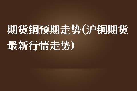 期货铜预期走势(沪铜期货最新行情走势)_https://www.zghnxxa.com_期货直播室_第1张