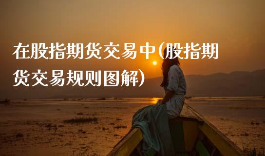 在股指期货交易中(股指期货交易规则图解)_https://www.zghnxxa.com_期货直播室_第1张