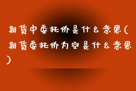 期货中委托价是什么意思(期货委托价为空是什么意思)_https://www.zghnxxa.com_国际期货_第1张