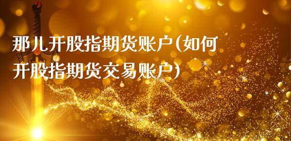 那儿开股指期货账户(如何开股指期货交易账户)_国际期货_第1张_期货直播室 那儿开股指期货账户(如何开股指期货交易账户)_https://www.zghnxxa.com_国际期货_第1张
