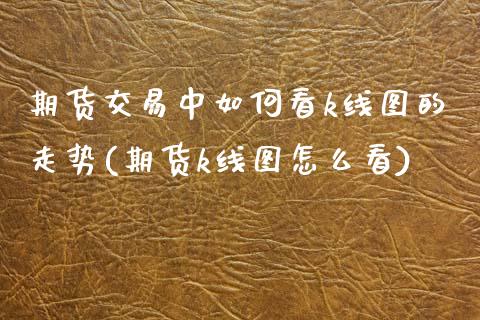 期货交易中如何看k线图的走势(期货k线图怎么看)_https://www.zghnxxa.com_内盘期货_第1张