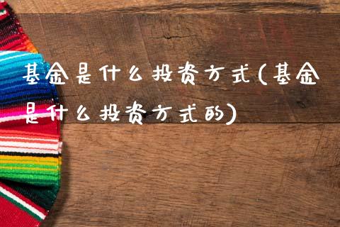 基金是什么投资方式(基金是什么投资方式的)_期货直播室_第1张_期货直播室 基金是什么投资方式(基金是什么投资方式的)_https://www.zghnxxa.com_期货直播室_第1张