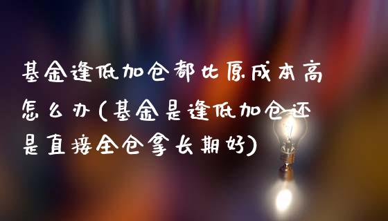 基金逢低加仓都比原成本高怎么办(基金是逢低加仓还是直接全仓拿长期好)_国际期货_第1张_期货直播室 基金逢低加仓都比原成本高怎么办(基金是逢低加仓还是直接全仓拿长期好)_https://www.zghnxxa.com_国际期货_第1张