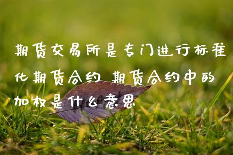 期货交易所是专门进行标准化期货合约 期货合约中的加权是什么意思_https://www.zghnxxa.com_国际期货_第1张