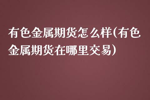 有色金属期货怎么样(有色金属期货在哪里交易)_国际期货_第1张_期货直播室 有色金属期货怎么样(有色金属期货在哪里交易)_https://www.zghnxxa.com_国际期货_第1张