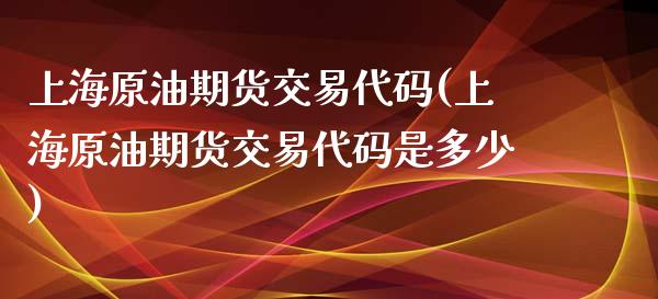 上海原油期货交易代码(上海原油期货交易代码是多少)_https://www.zghnxxa.com_内盘期货_第1张