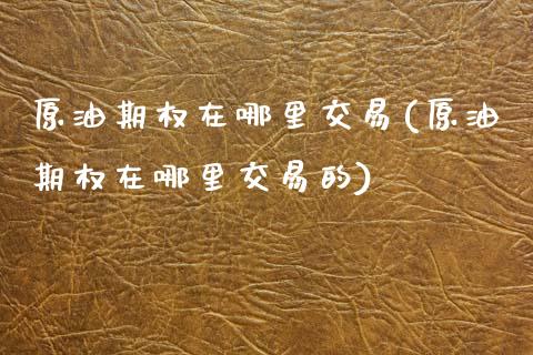 原油期权在哪里交易(原油期权在哪里交易的)_https://www.zghnxxa.com_黄金期货_第1张