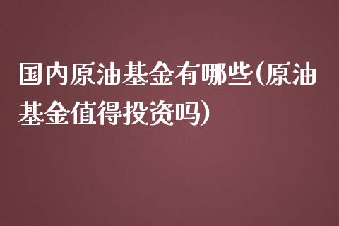 国内原油基金有哪些(原油基金值得投资吗)_黄金期货_第1张_期货直播室 国内原油基金有哪些(原油基金值得投资吗)_https://www.zghnxxa.com_黄金期货_第1张