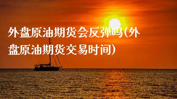 外盘原油期货会反弹吗(外盘原油期货交易时间)_https://www.zghnxxa.com_期货直播室_第1张