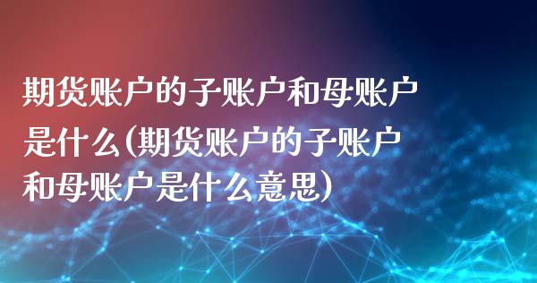 期货账户的子账户和母账户是什么(期货账户的子账户和母账户是什么意思)_内盘期货_第1张_期货直播室 期货账户的子账户和母账户是什么(期货账户的子账户和母账户是什么意思)_https://www.zghnxxa.com_内盘期货_第1张