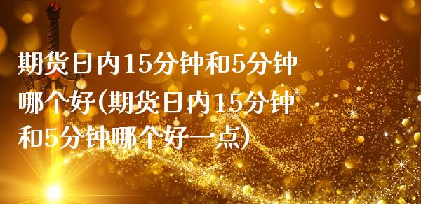 期货日内15分钟和5分钟哪个好(期货日内15分钟和5分钟哪个好一点)_https://www.zghnxxa.com_黄金期货_第1张