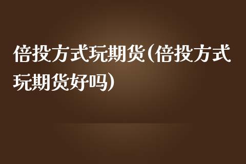 倍投方式玩期货(倍投方式玩期货好吗)_https://www.zghnxxa.com_内盘期货_第1张