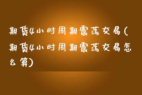 期货4小时周期震荡交易(期货4小时周期震荡交易怎么算)_期货直播室_第1张_期货直播室 期货4小时周期震荡交易(期货4小时周期震荡交易怎么算)_https://www.zghnxxa.com_期货直播室_第1张