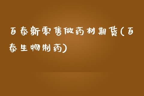百泰新零售做药材期货(百泰生物制药)_https://www.zghnxxa.com_期货直播室_第1张