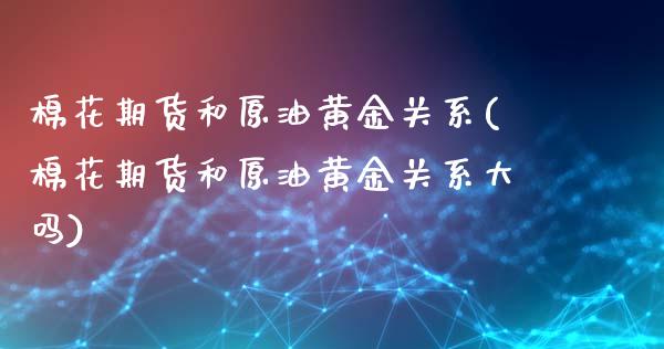 棉花期货和原油黄金关系(棉花期货和原油黄金关系大吗)_https://www.zghnxxa.com_期货直播室_第1张