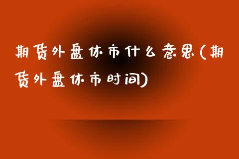 期货外盘休市什么意思(期货外盘休市时间)_内盘期货_第1张_期货直播室 期货外盘休市什么意思(期货外盘休市时间)_https://www.zghnxxa.com_内盘期货_第1张