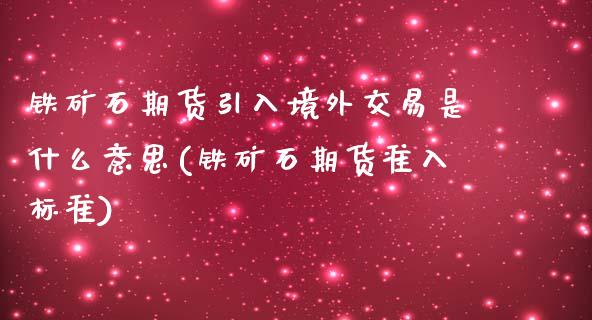 铁矿石期货引入境外交易是什么意思(铁矿石期货准入标准)_内盘期货_第1张_期货直播室 铁矿石期货引入境外交易是什么意思(铁矿石期货准入标准)_https://www.zghnxxa.com_内盘期货_第1张