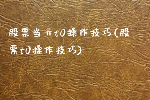 股票当天t0操作技巧(股票t0操作技巧)_https://www.zghnxxa.com_国际期货_第1张