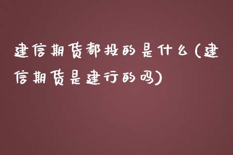 建信期货都投的是什么(建信期货是建行的吗)_内盘期货_第1张_期货直播室 建信期货都投的是什么(建信期货是建行的吗)_https://www.zghnxxa.com_内盘期货_第1张