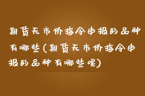 期货无市价指令申报的品种有哪些(期货无市价指令申报的品种有哪些呢)_期货直播室_第1张_期货直播室 期货无市价指令申报的品种有哪些(期货无市价指令申报的品种有哪些呢)_https://www.zghnxxa.com_期货直播室_第1张