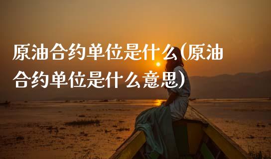 原油合约单位是什么(原油合约单位是什么意思)_https://www.zghnxxa.com_国际期货_第1张